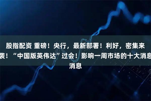 股指配资 重磅！央行，最新部署！利好，密集来袭！“中国版英伟达”过会！影响一周市场的十大消息