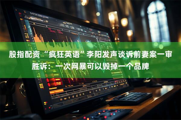 股指配资 “疯狂英语”李阳发声谈诉前妻案一审胜诉：一次网暴可以毁掉一个品牌