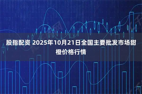股指配资 2025年10月21日全国主要批发市场甜橙价格行情