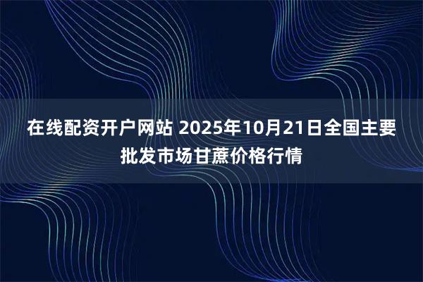 在线配资开户网站 2025年10月21日全国主要批发市场甘蔗价格行情