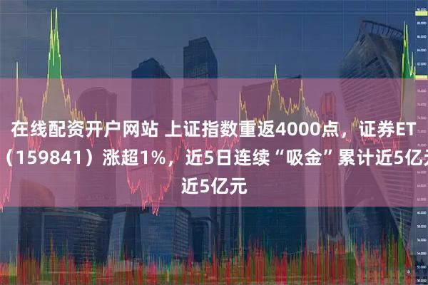 在线配资开户网站 上证指数重返4000点，证券ETF（159841）涨超1%，近5日连续“吸金”累计近5亿元