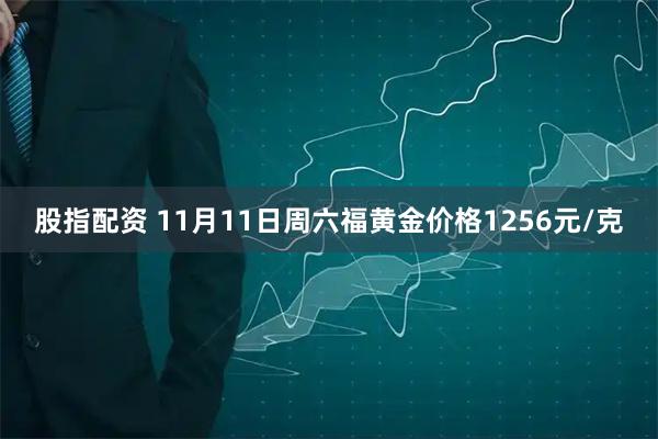 股指配资 11月11日周六福黄金价格1256元/克
