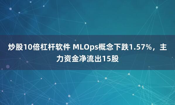 炒股10倍杠杆软件 MLOps概念下跌1.57%，主力资金净流出15股