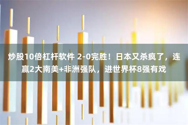 炒股10倍杠杆软件 2-0完胜！日本又杀疯了，连赢2大南美+非洲强队，进世界杯8强有戏