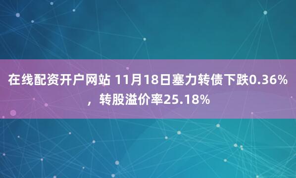在线配资开户网站 11月18日塞力转债下跌0.36%，转股溢价率25.18%