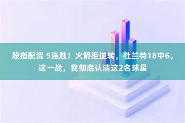 股指配资 5连胜！火箭拒逆转，杜兰特18中6，这一战，我彻底认清这2名球星