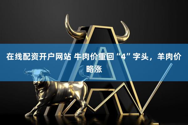 在线配资开户网站 牛肉价重回“4”字头，羊肉价略涨
