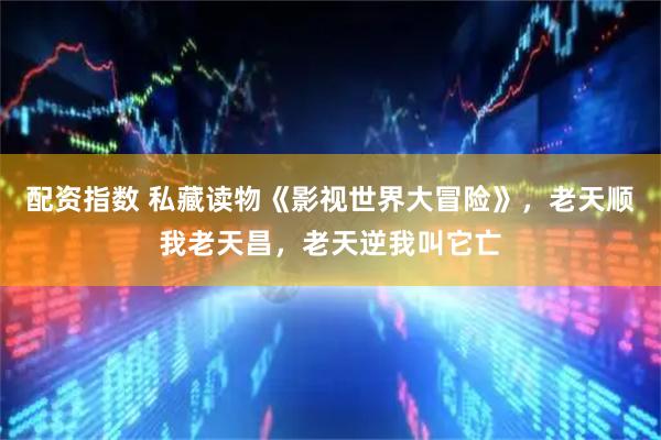 配资指数 私藏读物《影视世界大冒险》，老天顺我老天昌，老天逆我叫它亡