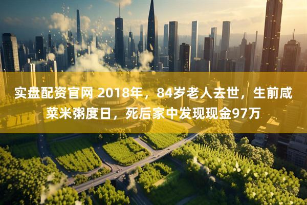 实盘配资官网 2018年，84岁老人去世，生前咸菜米粥度日，死后家中发现现金97万