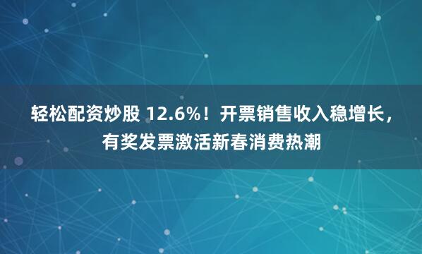 轻松配资炒股 12.6%！开票销售收入稳增长，有奖发票激活新春消费热潮