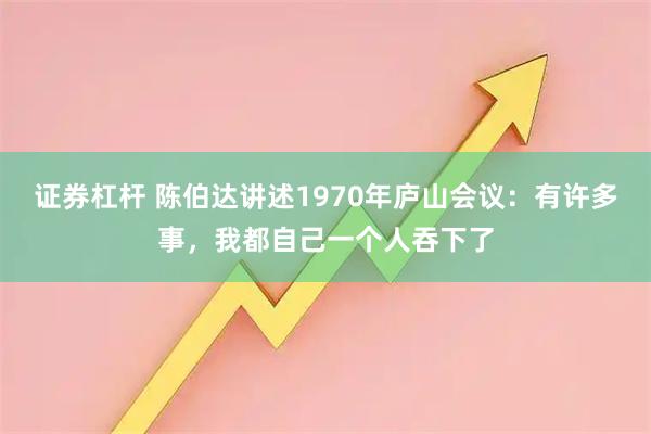 证券杠杆 陈伯达讲述1970年庐山会议：有许多事，我都自己一个人吞下了