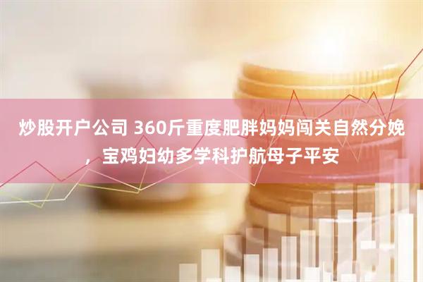 炒股开户公司 360斤重度肥胖妈妈闯关自然分娩，宝鸡妇幼多学科护航母子平安