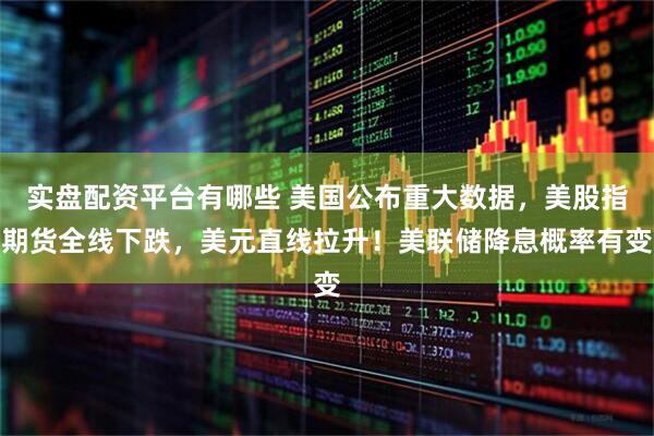 实盘配资平台有哪些 美国公布重大数据,美股指期货全线下跌,美元直线拉升!美联储降息概率有变