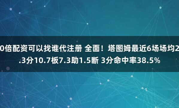 10倍配资可以找谁代注册 全面！塔图姆最近6场场均25.3分10.7板7.3助1.5断 3分命中率38.5%
