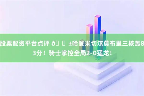 股票配资平台点评 🔱哈登米切尔莫布里三核轰83分！骑士掌控全局2-0猛龙！