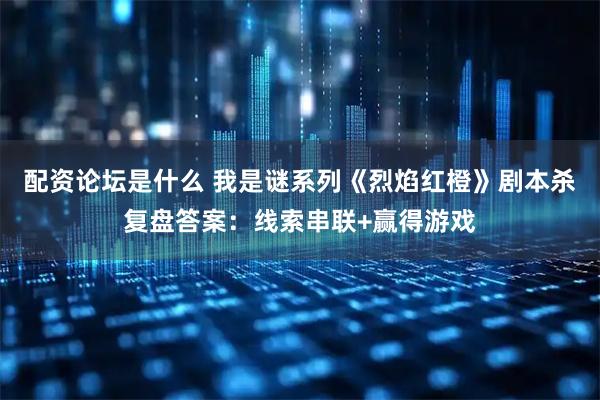 配资论坛是什么 我是谜系列《烈焰红橙》剧本杀复盘答案：线索串联+赢得游戏