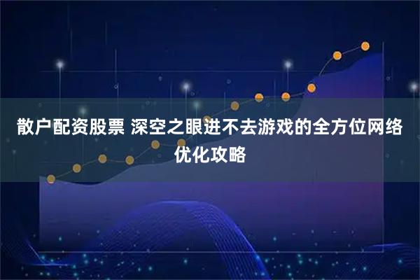 散户配资股票 深空之眼进不去游戏的全方位网络优化攻略