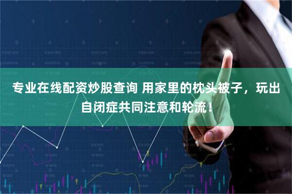 专业在线配资炒股查询 用家里的枕头被子，玩出自闭症共同注意和轮流！