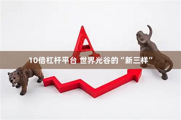 10倍杠杆平台 世界光谷的“新三样”
