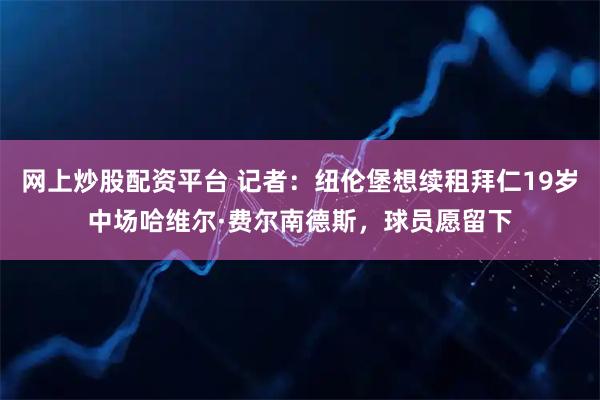 网上炒股配资平台 记者：纽伦堡想续租拜仁19岁中场哈维尔·费尔南德斯，球员愿留下