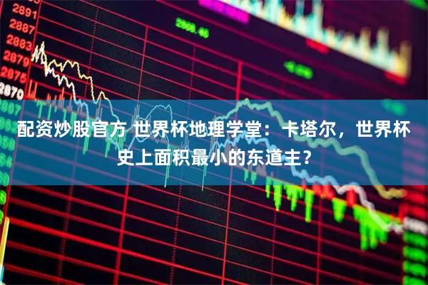 配资炒股官方 世界杯地理学堂：卡塔尔，世界杯史上面积最小的东道主？